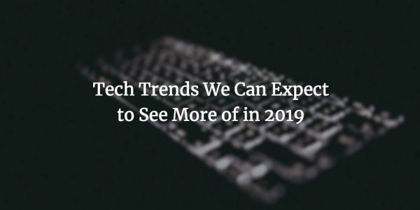 Tech Trends We Can Expect to See More of in 2019