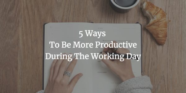 5 Ways To Be More Productive During The Working Day