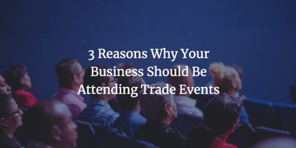 3 Reasons Why Your Business Should Be Attending Trade Events